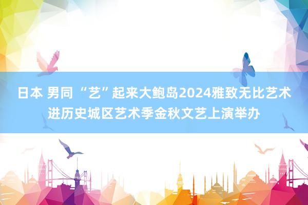 日本 男同 “艺”起来大鲍岛2024雅致无比艺术进历史城区艺术季金秋文艺上演举办