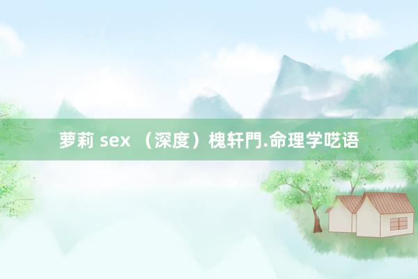 萝莉 sex （深度）槐轩門.命理学呓语