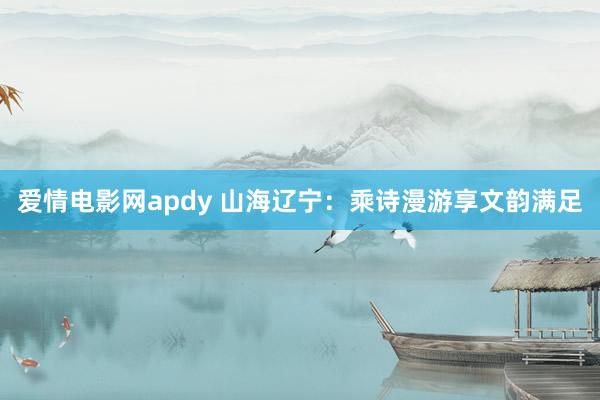 爱情电影网apdy 山海辽宁：乘诗漫游享文韵满足