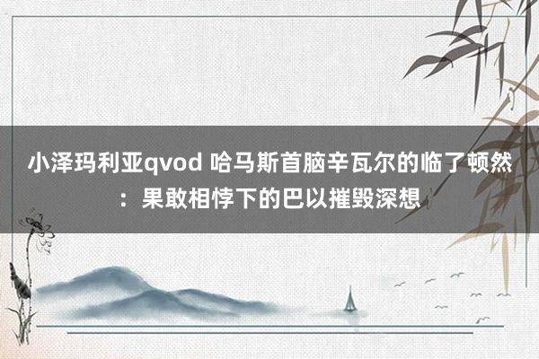 小泽玛利亚qvod 哈马斯首脑辛瓦尔的临了顿然：果敢相悖下的巴以摧毁深想