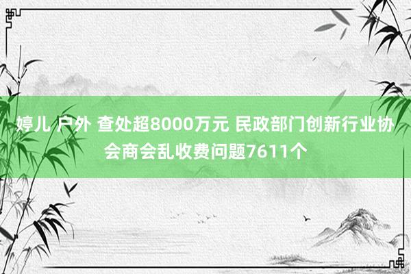 婷儿 户外 查处超8000万元 民政部门创新行业协会商会乱收费问题7611个