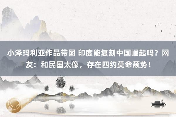 小泽玛利亚作品带图 印度能复刻中国崛起吗？网友：和民国太像，存在四约莫命颓势！