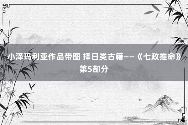 小泽玛利亚作品带图 择日类古籍——《七政推命》第5部分