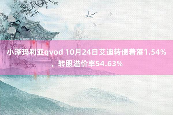 小泽玛利亚qvod 10月24日艾迪转债着落1.54%，转股溢价率54.63%