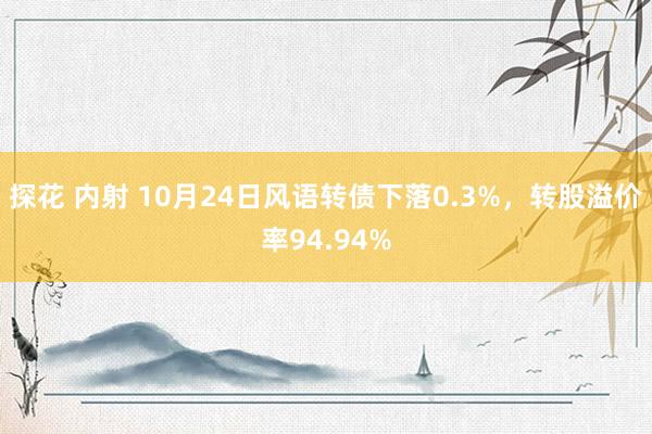 探花 内射 10月24日风语转债下落0.3%，转股溢价率94.94%