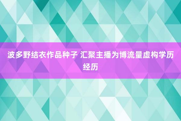 波多野结衣作品种子 汇聚主播为博流量虚构学历经历