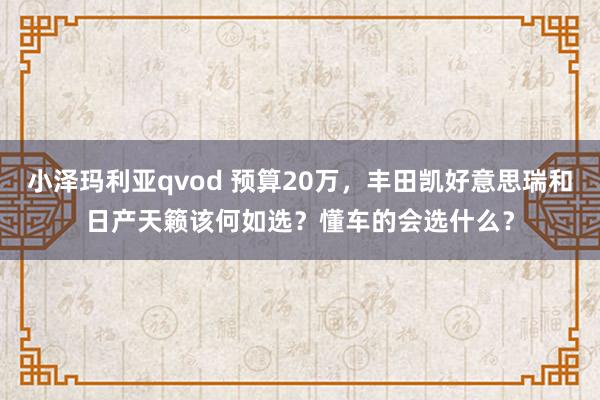 小泽玛利亚qvod 预算20万，丰田凯好意思瑞和日产天籁该何如选？懂车的会选什么？