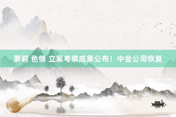 萝莉 色情 立案考察成果公布！中金公司恢复