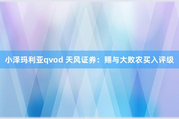 小泽玛利亚qvod 天风证券：赐与大败农买入评级