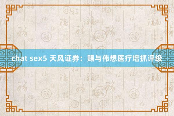 chat sex5 天风证券：赐与伟想医疗增抓评级