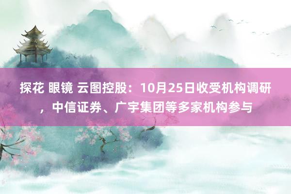 探花 眼镜 云图控股：10月25日收受机构调研，中信证券、广宇集团等多家机构参与