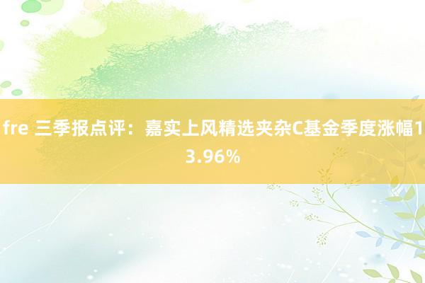 fre 三季报点评：嘉实上风精选夹杂C基金季度涨幅13.96%