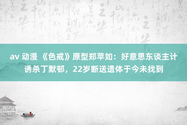 av 动漫 《色戒》原型郑苹如：好意思东谈主计诱杀丁默邨，22岁断送遗体于今未找到