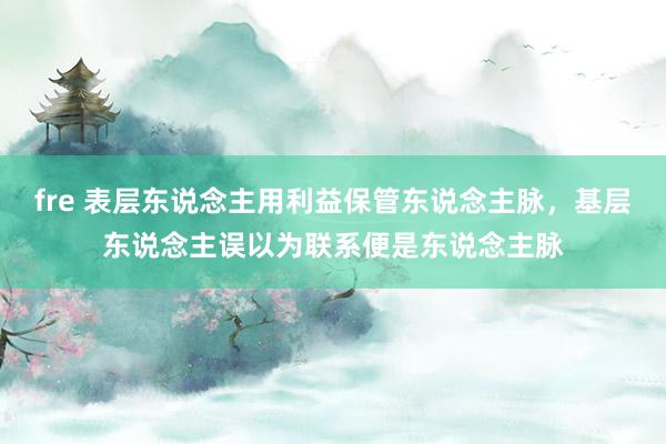 fre 表层东说念主用利益保管东说念主脉，基层东说念主误以为联系便是东说念主脉