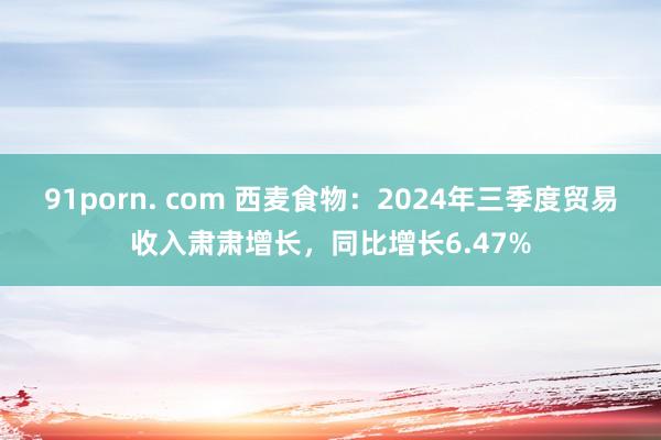 91porn. com 西麦食物：2024年三季度贸易收入肃肃增长，同比增长6.47%