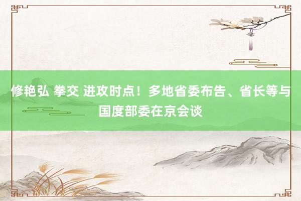 修艳弘 拳交 进攻时点！多地省委布告、省长等与国度部委在京会谈