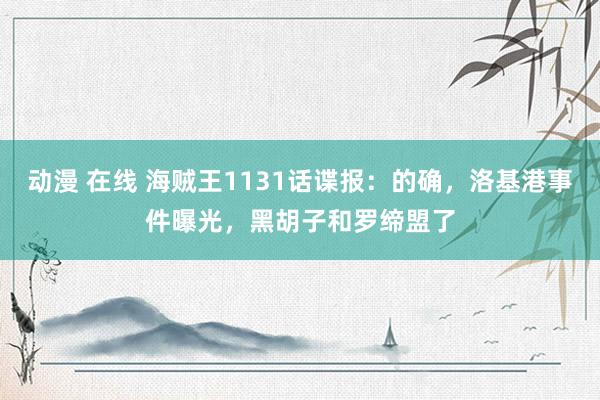 动漫 在线 海贼王1131话谍报：的确，洛基港事件曝光，黑胡子和罗缔盟了