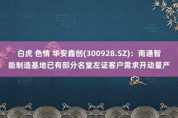 白虎 色情 华安鑫创(300928.SZ)：南通智能制造基地已有部分名堂左证客户需求开动量产