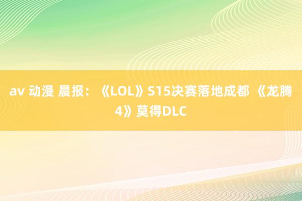 av 动漫 晨报：《LOL》S15决赛落地成都 《龙腾4》莫得DLC