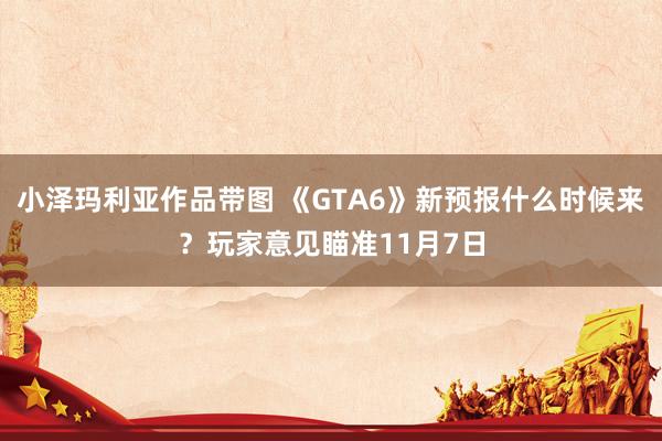 小泽玛利亚作品带图 《GTA6》新预报什么时候来？玩家意见瞄准11月7日