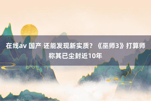 在线av 国产 还能发现新实质？《巫师3》打算师称其已尘封近10年