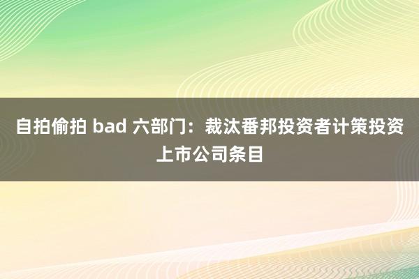 自拍偷拍 bad 六部门：裁汰番邦投资者计策投资上市公司条目