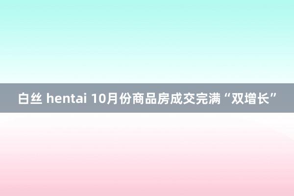 白丝 hentai 10月份商品房成交完满“双增长”