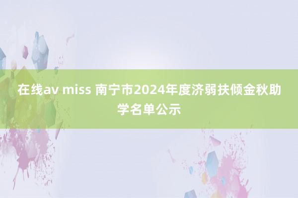 在线av miss 南宁市2024年度济弱扶倾金秋助学名单公示