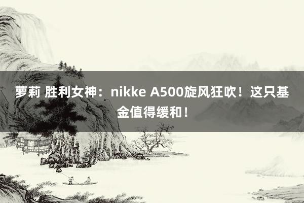 萝莉 胜利女神：nikke A500旋风狂吹！这只基金值得缓和！