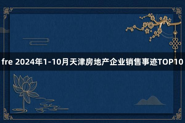 fre 2024年1-10月天津房地产企业销售事迹TOP10