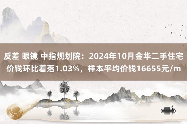 反差 眼镜 中指规划院：2024年10月金华二手住宅价钱环比着落1.03%，样本平均价钱16655元/m