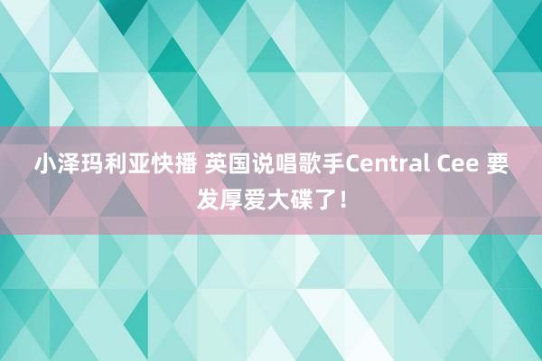 小泽玛利亚快播 英国说唱歌手Central Cee 要发厚爱大碟了！