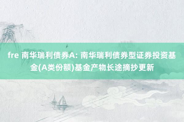 fre 南华瑞利债券A: 南华瑞利债券型证券投资基金(A类份