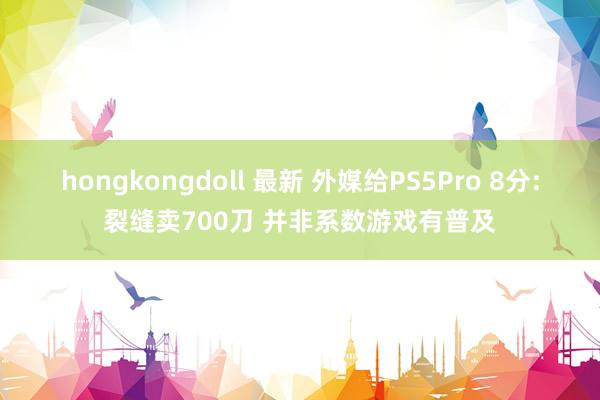 hongkongdoll 最新 外媒给PS5Pro 8分:裂