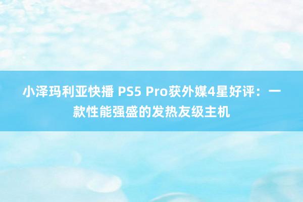 小泽玛利亚快播 PS5 Pro获外媒4星好评：一款性能强盛的