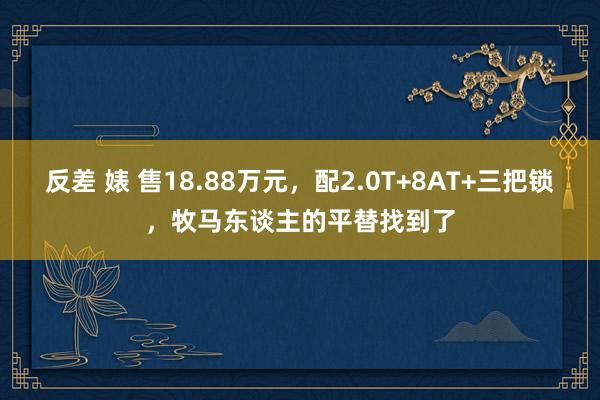 反差 婊 售18.88万元，配2.0T+8AT+三把锁，牧马东谈主的平替找到了