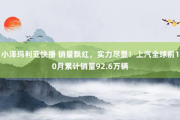 小泽玛利亚快播 销量飘红，实力尽显！上汽全球前10月累计销量92.6万辆