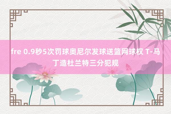 fre 0.9秒5次罚球奥尼尔发球送篮网球权 T-马丁造杜兰特三分犯规