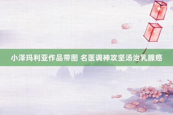 小泽玛利亚作品带图 名医调神攻坚汤治乳腺癌