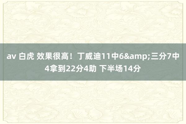 av 白虎 效果很高！丁威迪11中6&三分7中4拿到22分4助 下半场14分