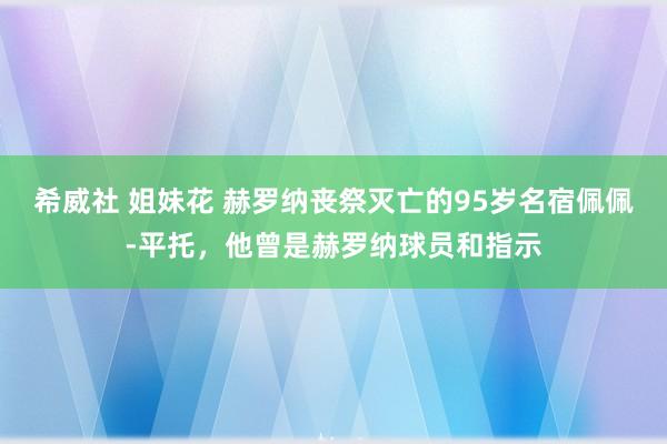 希威社 姐妹花 赫罗纳丧祭灭亡的95岁名宿佩佩-平托，他曾是赫罗纳球员和指示