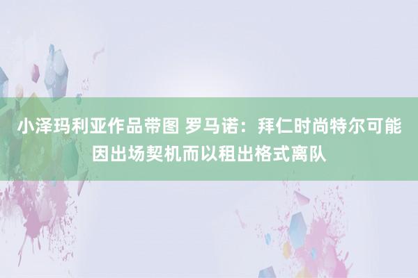 小泽玛利亚作品带图 罗马诺：拜仁时尚特尔可能因出场契机而以租出格式离队