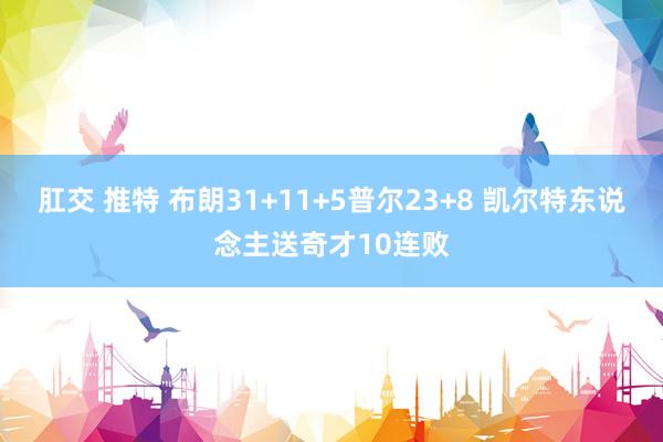 肛交 推特 布朗31+11+5普尔23+8 凯尔特东说念主送奇才10连败