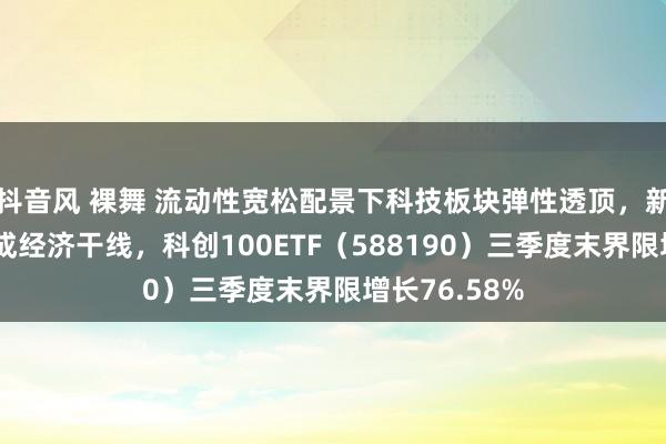 抖音风 裸舞 流动性宽松配景下科技板块弹性透顶，新质坐褥力或成经济干线，科创100ETF（588190）三季度末界限增长76.58%