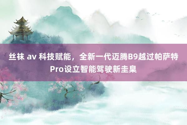 丝袜 av 科技赋能，全新一代迈腾B9越过帕萨特Pro设立智能驾驶新圭臬