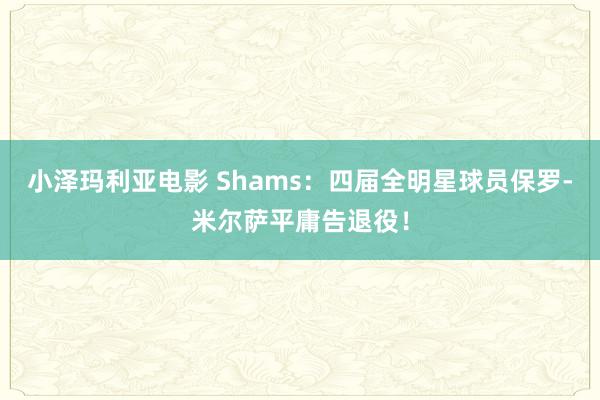 小泽玛利亚电影 Shams：四届全明星球员保罗-米尔萨平庸告退役！