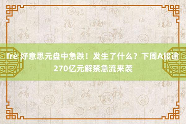 fre 好意思元盘中急跌！发生了什么？下周A股逾270亿元解禁急流来袭