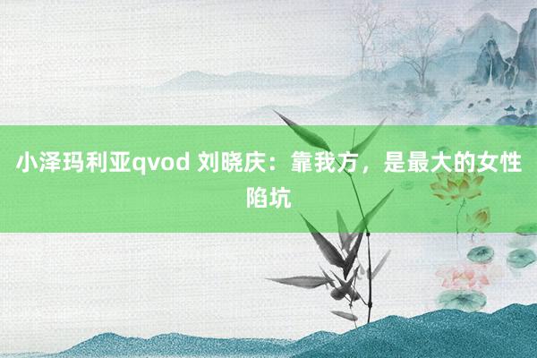 小泽玛利亚qvod 刘晓庆：靠我方，是最大的女性陷坑