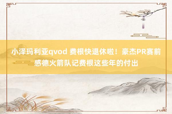 小泽玛利亚qvod 费根快退休啦！豪杰PR赛前感德火箭队记费根这些年的付出