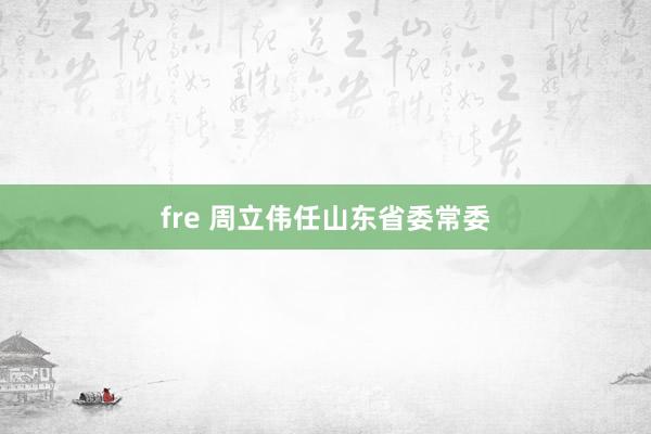 fre 周立伟任山东省委常委